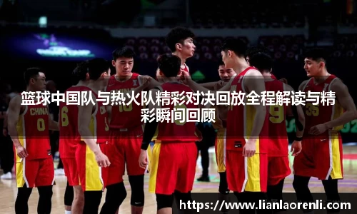 beats365篮球中国队与热火队精彩对决回放全程解读与精彩瞬间回顾